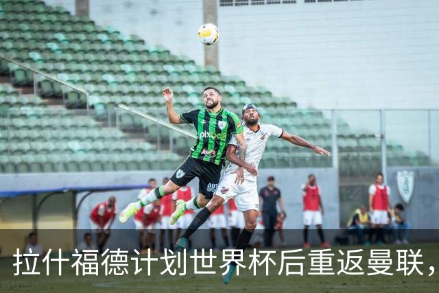 拉什福德计划世界杯后重返曼联，设法续租回巴萨！4000万违约条款名存实亡